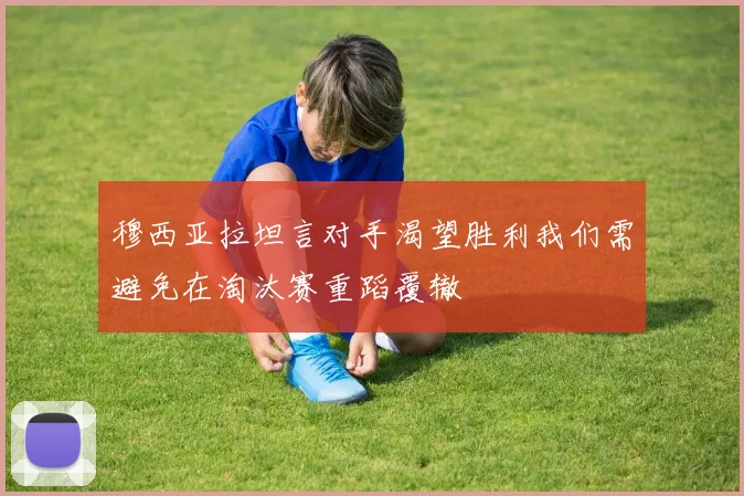 穆西亚拉坦言对手渴望胜利我们需避免在淘汰赛重蹈覆辙