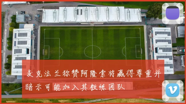 麦克法兰称赞阿隆索将赢得尊重并暗示可能加入其教练团队