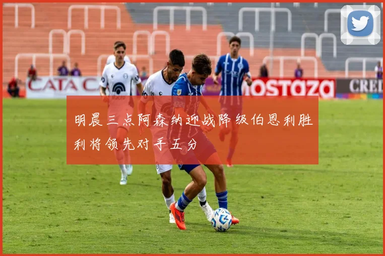 明晨三点阿森纳迎战降级伯恩利胜利将领先对手五分