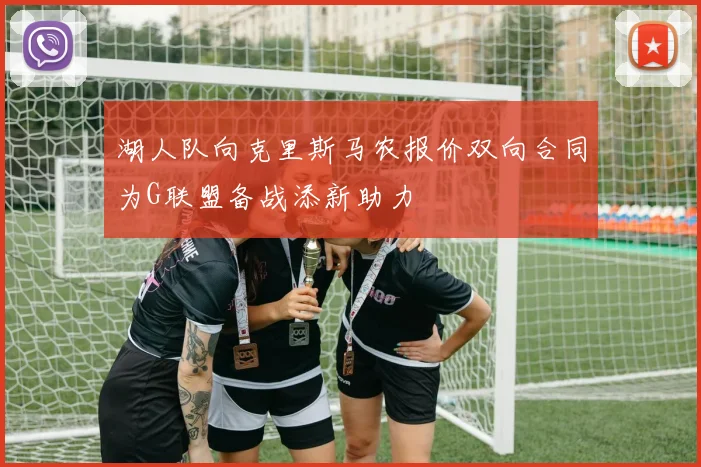 湖人队向克里斯马农报价双向合同为G联盟备战添新助力