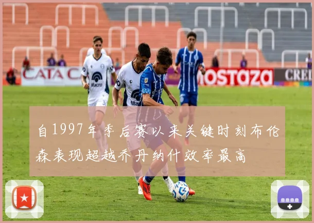 自1997年季后赛以来关键时刻布伦森表现超越乔丹纳什效率最高