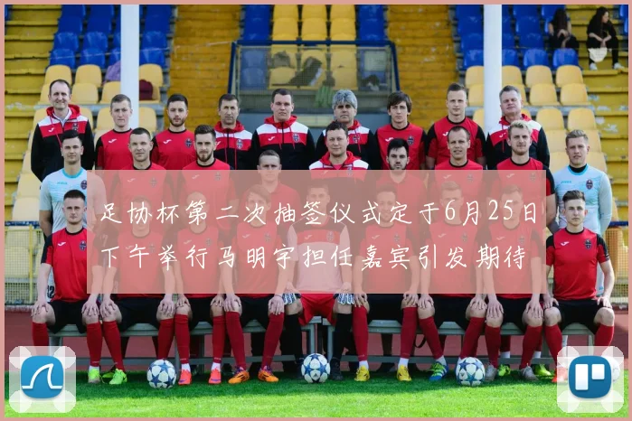足协杯第二次抽签仪式定于6月25日下午举行马明宇担任嘉宾引发期待