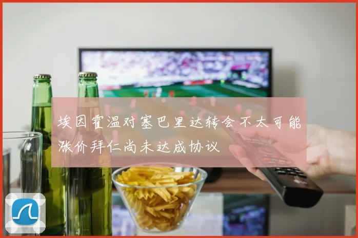 埃因霍温对塞巴里达转会不太可能涨价拜仁尚未达成协议