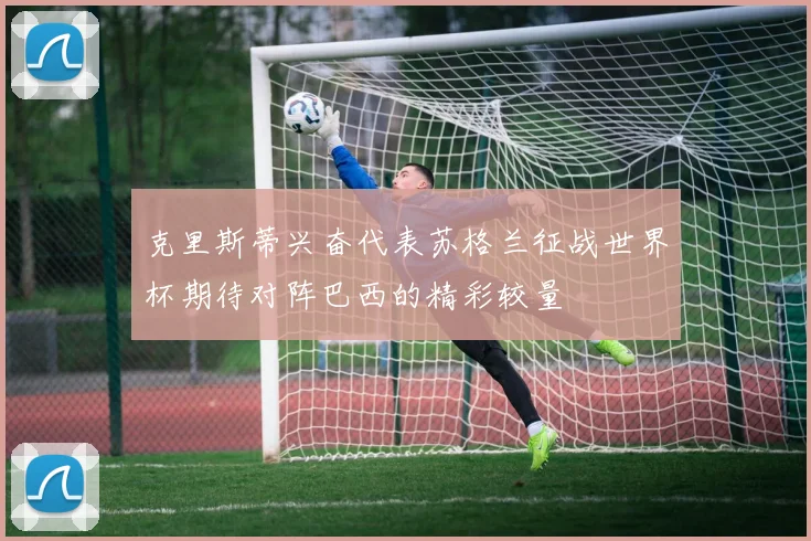 克里斯蒂兴奋代表苏格兰征战世界杯期待对阵巴西的精彩较量