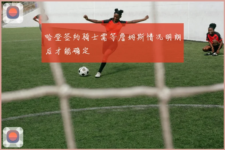 哈登签约骑士需等詹姆斯情况明朗后才能确定