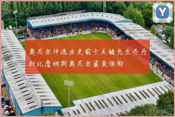 奥尼尔评选历史前十关键先生乔丹科比詹姆斯奥尼尔鲨鱼领衔