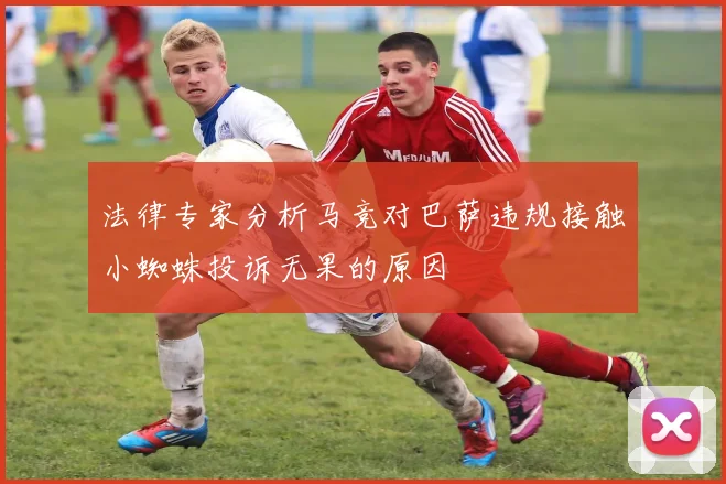 法律专家分析马竞对巴萨违规接触小蜘蛛投诉无果的原因