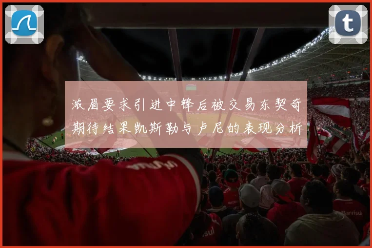 浓眉要求引进中锋后被交易东契奇期待结果凯斯勒与卢尼的表现分析