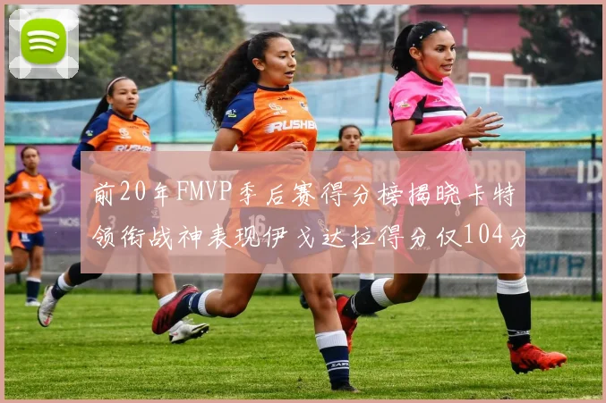 前20年FMVP季后赛得分榜揭晓卡特领衔战神表现伊戈达拉得分仅104分