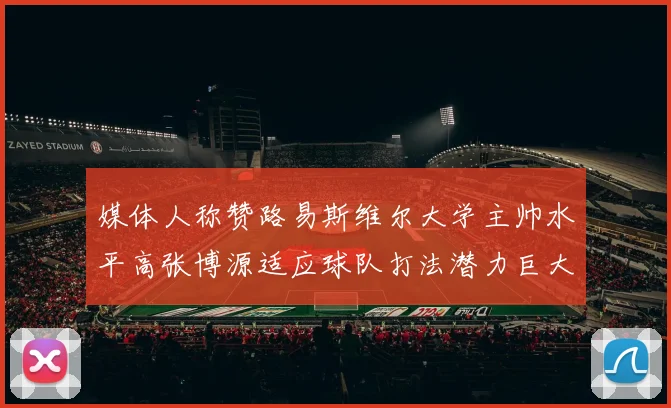 媒体人称赞路易斯维尔大学主帅水平高张博源适应球队打法潜力巨大