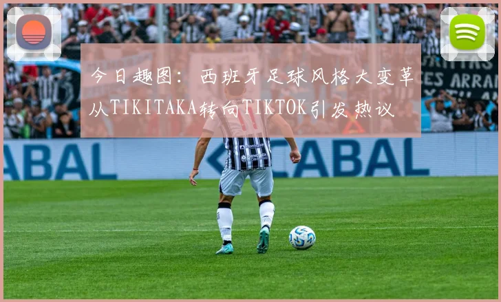 今日趣图：西班牙足球风格大变革从TIKITAKA转向TIKTOK引发热议