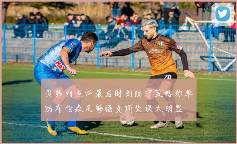 贝弗利点评最后时刻防守策略称单防布伦森足够福克斯失误太明显