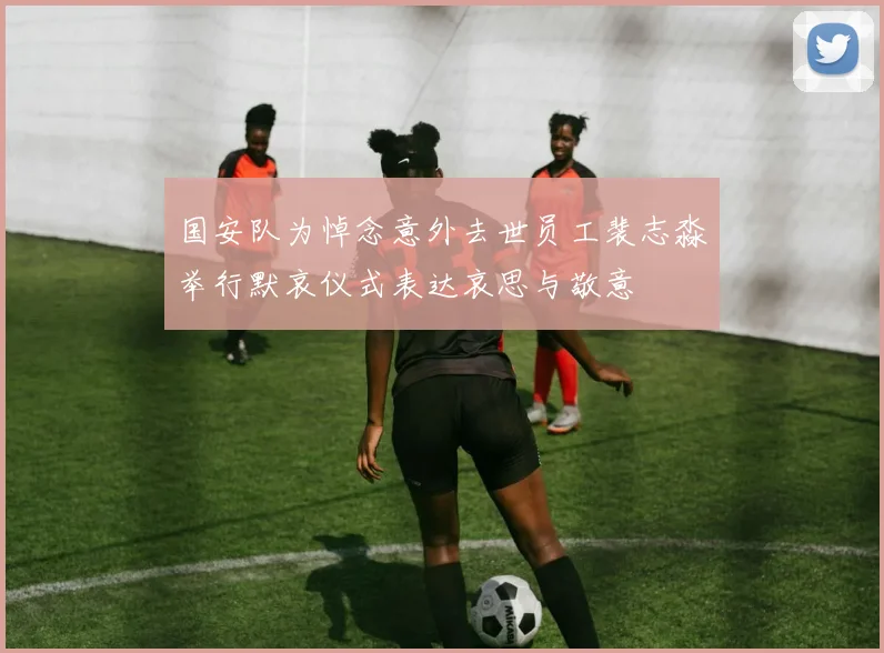 国安队为悼念意外去世员工裴志淼举行默哀仪式表达哀思与敬意