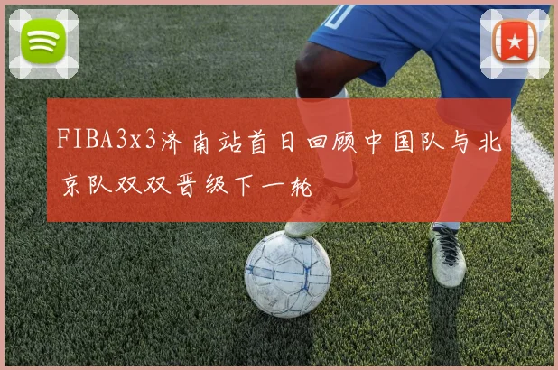 FIBA3x3济南站首日回顾中国队与北京队双双晋级下一轮