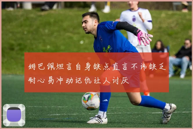 姆巴佩坦言自身缺点直言不讳缺乏耐心易冲动记仇让人讨厌