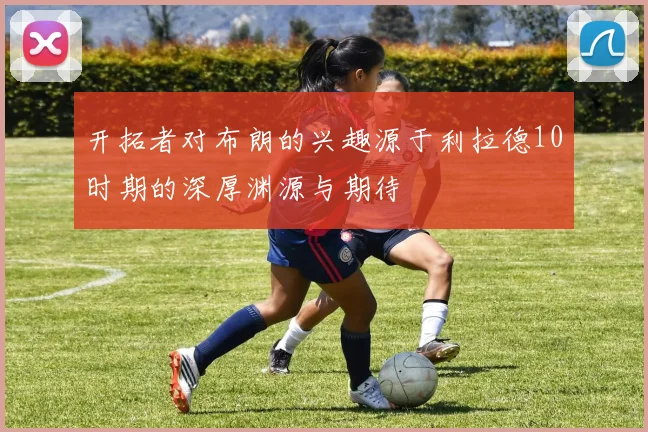 开拓者对布朗的兴趣源于利拉德10时期的深厚渊源与期待