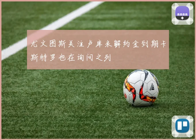 尤文图斯关注卢库米解约金到期卡斯特罗也在询问之列