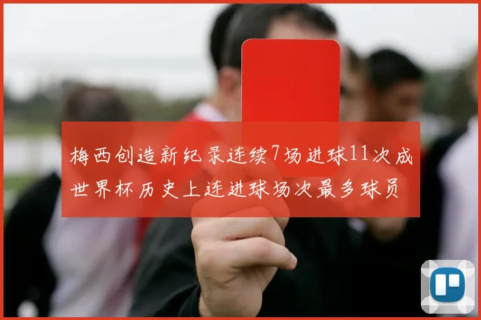 梅西创造新纪录连续7场进球11次成世界杯历史上连进球场次最多球员