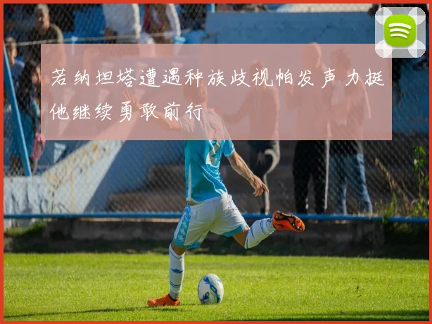 若纳坦塔遭遇种族歧视帕发声力挺他继续勇敢前行