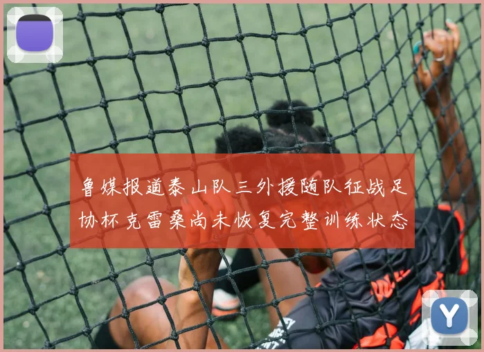 鲁媒报道泰山队三外援随队征战足协杯克雷桑尚未恢复完整训练状态