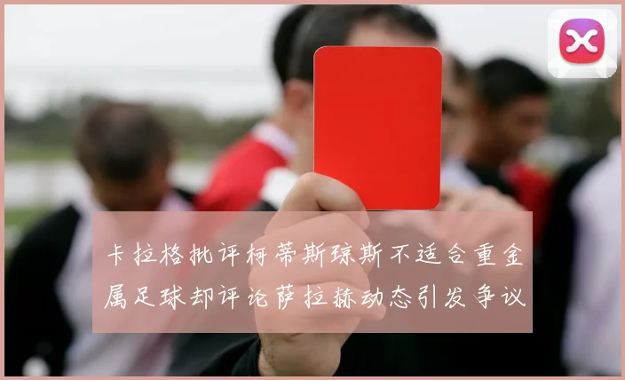 卡拉格批评柯蒂斯琼斯不适合重金属足球却评论萨拉赫动态引发争议