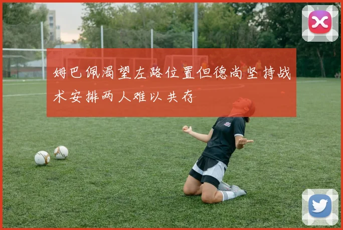 姆巴佩渴望左路位置但德尚坚持战术安排两人难以共存