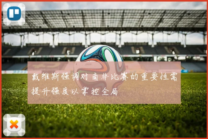 戴维斯强调对南非比赛的重要性需提升强度以掌控全局