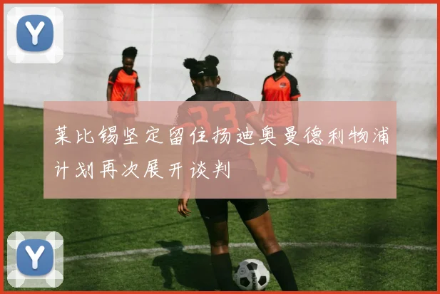 莱比锡坚定留住扬迪奥曼德利物浦计划再次展开谈判