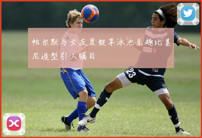 帕尔默与女友度假享泳池乐趣比基尼造型引人瞩目