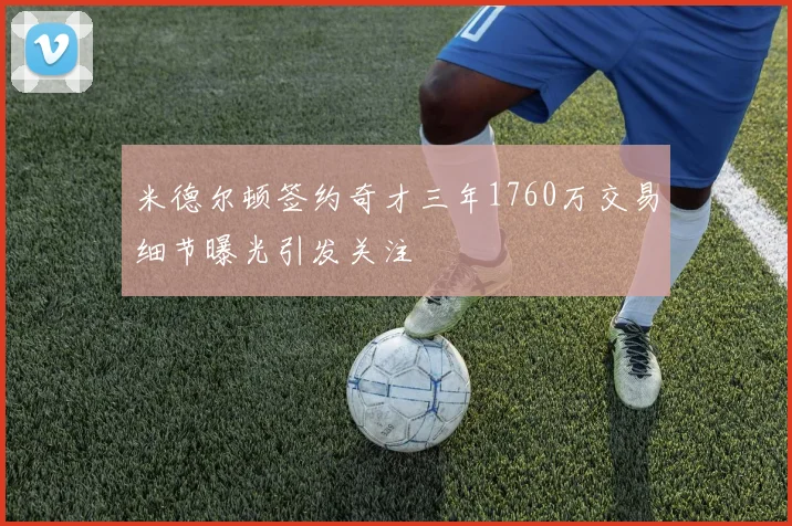 米德尔顿签约奇才三年1760万交易细节曝光引发关注