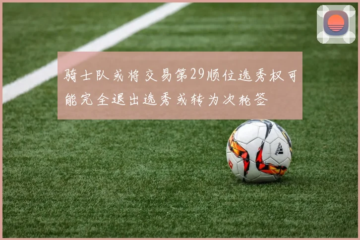 骑士队或将交易第29顺位选秀权可能完全退出选秀或转为次轮签
