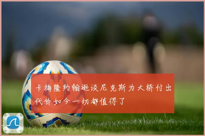 卡梅隆约翰逊谈尼克斯为大桥付出代价如今一切都值得了