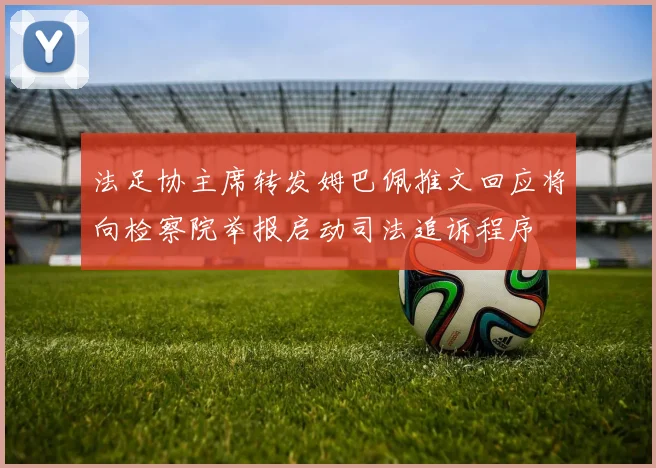 法足协主席转发姆巴佩推文回应将向检察院举报启动司法追诉程序