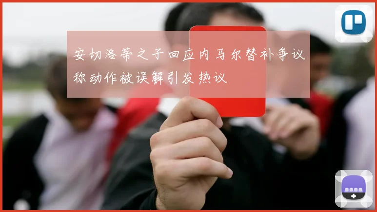 安切洛蒂之子回应内马尔替补争议称动作被误解引发热议