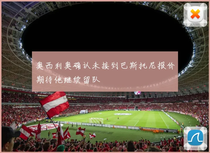 奥西利奥确认未接到巴斯托尼报价期待他继续留队